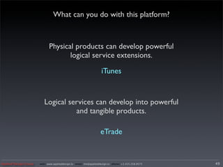 What can you do with this platform?



                             Physical products can develop powerful
                                    logical service extensions.

                                                                    iTunes


                          Logical services can develop into powerful
                                    and tangible products.

                                                                    eTrade


Applied Design Group   web/ www.applieddesign.tv email/ tim@applieddesign.tv phone/ +1.415.258.9575   49
 
