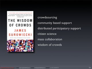 crowdsourcing
                                                             community based support
                                                             distributed participatory support
                                                             citizen science
                                                             mass collaboration
                                                             wisdom of crowds




Applied Design Group   web/ www.applieddesign.tv email/ tim@applieddesign.tv phone/ +1.415.258.9575   54
 