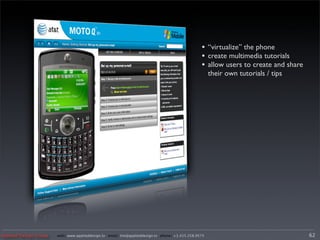 • “virtualize” the phone
                                                                                                 • create multimedia tutorials
                                                                                                 • allow users to create and share
                                                                                                      their own tutorials / tips




Applied Design Group   web/ www.applieddesign.tv email/ tim@applieddesign.tv phone/ +1.415.258.9575                                  62
 