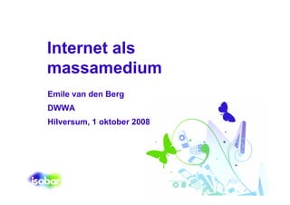 Internet als
massamedium
Emile van den Berg
DWWA
Hilversum, 1 oktober 2008
 
