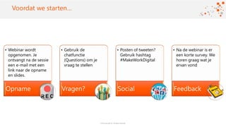 ©2016 Avanade Inc. All Rights Reserved.
Click to add titleVoordat we starten…
• Webinar wordt
opgenomen. Je
ontvangt na de sessie
een e-mail met een
link naar de opname
en slides.
Opname
• Gebruik de
chatfunctie
(Questions) om je
vraag te stellen
Vragen?
• Posten of tweeten?
Gebruik hashtag
#MakeWorkDigital
Social
• Na de webinar is er
een korte survey. We
horen graag wat je
ervan vond
Feedback
 