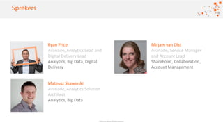 ©2016 Avanade Inc. All Rights Reserved.
Click to add titleSprekers
Ryan Price
Avanade, Analytics Lead and
Digital Delivery Lead
Analytics, Big Data, Digital
Delivery
Mirjam van Olst
Avanade, Service Manager
and Account Lead
SharePoint, Collaboration,
Account Management
Mateusz Skawinski
Avanade, Analytics Solution
Architect
Analytics, Big Data
 