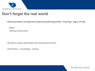 Don’t forget the real world

   Good providers of external content should bring other “warning” signs of risk

     News
     Adverse documents




   Should be easily deliverable into procurement teams

   Information – knowledge - actions
 
