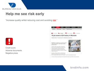 Help me see risk early
“Increase quality whilst reducing cost and avoiding risk.”




Decline in
Credit score
Adverse documents
Negative press
 