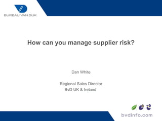 How can you manage supplier risk?



               Dan White

         Regional Sales Director
           BvD UK & Ireland
 