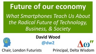 Future of our economy
What Smartphones Teach Us About
the Radical Future of Technology,
Business, & Society
Principal, Delta WisdomChair, London Futurists
David Wood
@dw2
 