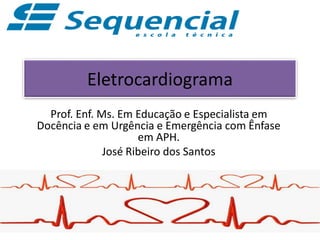 Eletrocardiograma
Prof. Enf. Ms. Em Educação e Especialista em
Docência e em Urgência e Emergência com Ênfase
em APH.
José Ribeiro dos Santos
 