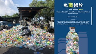 Release of the 2021 Annual Report of the Drink Without
Waste campaign


Date: 7/4/2022, 10am


Speakers:
Paul Zimmerman, General Manager of Drink Without Waste Limited
Edwin Lau, Founder and Executive Director of the Green Earth
Harold Yip, Co-founder and Executive Director at SSID and Mil Mill
 