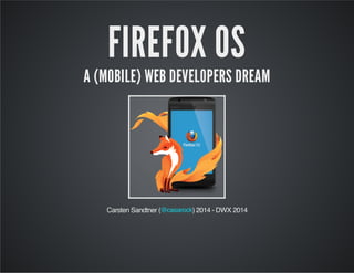 FIREFOX OS
A (MOBILE) WEB DEVELOPERS DREAM
Carsten Sandtner ( ) 2014 - DWX 2014@casarock
 