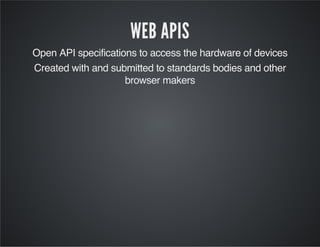 WEB APIS
Open API specifications to access the hardware of devices
Created with and submitted to standards bodies and other
browser makers
 