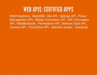 WEB APIS: CERTIFIED APPS
WebTelephony, WebSMS, Idle API, Settings API, Power
Management API, Mobile Connection API, WiFi Information
API, WebBluetooth, Permissions API, Network Stats API,
Camera API, Time/Clock API, Attention screen, Voicemail.
 