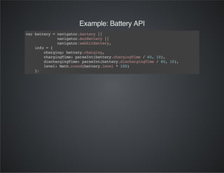 Example: Battery API
varbattery=navigator.battery||
navigator.mozBattery||
navigator.webkitBattery,
info={
charging:battery.charging,
chargingTime:parseInt(battery.chargingTime/60,10),
dischargingTime:parseInt(battery.dischargingTime/60,10),
level:Math.round(battery.level*100)
};
 