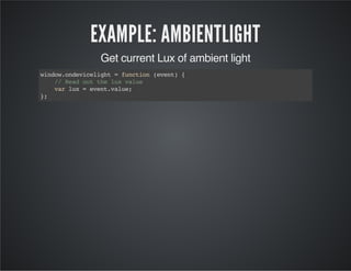 EXAMPLE: AMBIENTLIGHT
Get current Lux of ambient light
window.ondevicelight=function(event){
//Readouttheluxvalue
varlux=event.value;
};
 