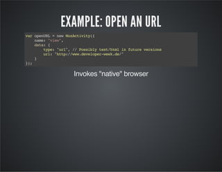 EXAMPLE: OPEN AN URL
varopenURL=newMozActivity({
name:"view",
data:{
type:"url",//Possiblytext/htmlinfutureversions
url:"http://www.developer-week.de/"
}
});
Invokes "native" browser
 