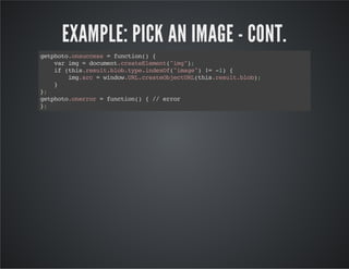 EXAMPLE: PICK AN IMAGE - CONT.
getphoto.onsuccess=function(){
varimg=document.createElement("img");
if(this.result.blob.type.indexOf("image")!=-1){
img.src=window.URL.createObjectURL(this.result.blob);
}
};
getphoto.onerror=function(){//error
};
 