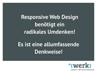Responsive Web Design
benötigt ein  
radikales Umdenken!
Es ist eine allumfassende  
Denkweise!
 