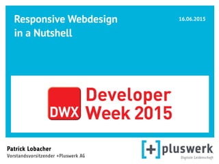 Responsive Webdesign
in a Nutshell 
 
Patrick Lobacher  
Vorstandsvorsitzender +Pluswerk AG
16.06.2015
DWX
Developer
Week 2015
 