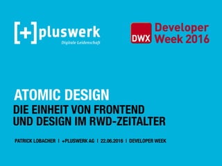 ATOMIC DESIGN
DIE EINHEIT VON FRONTEND
UND DESIGN IM RWD-ZEITALTER
PATRICK LOBACHER | +PLUSWERK AG | 22.06.2016 | DEVELOPER WEEK
 