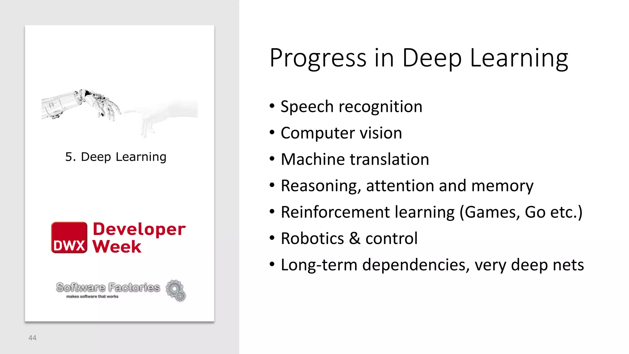 Progress in Deep Learning
• Speech recognition
• Computer vision
• Machine translation
• Reasoning, attention and memory
• Reinforcement learning (Games, Go etc.)
• Robotics & control
• Long-term dependencies, very deep nets
44
5. Deep Learning
 