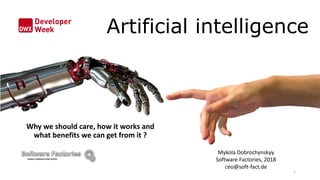 Artificial intelligence
Why we should care, how it works and
what benefits we can get from it ?
Mykola Dobrochynskyy
Software Factories, 2018
ceo@soft-fact.de
1
 