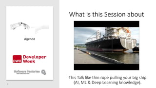 What is this Session about
2
Agenda
This Talk like thin rope pulling your big ship
(AI, ML & Deep Learning knowledge).
 