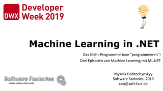 Machine Learning in .NET
Das Nicht-Programmierbare “programmieren“!
Drei Episoden von Machine Learning mit ML.NET
Mykola Dobrochynskyy
Software Factories, 2019
ceo@soft-fact.de
1
 
