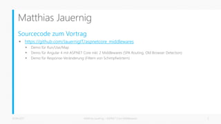 Matthias Jauernig
Sourcecode zum Vortrag
 https://github.com/JauernigIT/aspnetcore_middlewares
 Demo für Run/Use/Map
 Demo für Angular 4 mit ASP.NET Core inkl. 2 Middlewares (SPA Routing, Old Browser Detection)
 Demo für Response-Veränderung (Filtern von Schimpfwörtern)
26.06.2017 Matthias Jauernig - ASP.NET Core Middlewares 2
 