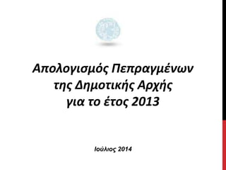 Απολογισμός Πεπραγμένων
της Δημοτικής Αρχής
για το έτος 2013
Ιούλιος 2014
 