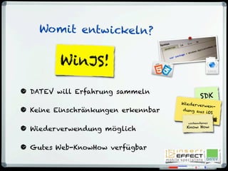 WinJS!
Womit entwickeln?
• DATEV will Erfahrung sammeln
• Keine Einschränkungen erkennbar
• Wiederverwendung möglich
• Gutes Web-KnowHow verfügbar
SDK
Wiederverwen-
dung aus iOS
vorhandenes
Know How
 