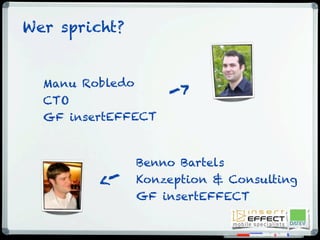 Wer spricht?
Manu Robledo
CTO
GF insertEFFECT
->
Benno Bartels
Konzeption & Consulting
GF insertEFFECT
<-
 