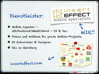 Dienstleister:
• Mobile Agentur -
iOS/Android/MWeb/Win8 - UX & Dev
• Fokus auf mittlere bis große Mobile-Projekte
• 20 Entwickler & Designer
• Sitz in Nürnberg
inserteffect.com
->
WIR!!
->
 