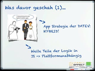 Was davor geschah (1)...
App Strategie der DATEV:
HYBRID!
->
Weite Teile der Logik in
JS -> Plattformunabhängig
->
 