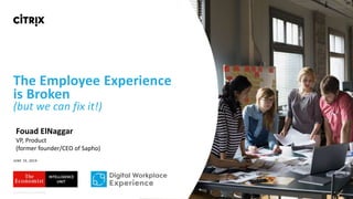 © 2018 Citrix | Confidential
The Employee Experience
is Broken
(but we can fix it!)
JUNE 19, 2019
Fouad ElNaggar
VP, Product
(former founder/CEO of Sapho)
 