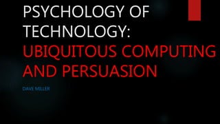 PSYCHOLOGY OF
TECHNOLOGY:
UBIQUITOUS COMPUTING
AND PERSUASION
DAVE MILLER
 