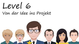 Level 6
Von der Idee ins Projekt
PO
 