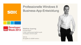 Professionelle Windows 8
Business-App-Entwicklung
Matthias Jauernig
Principal eXpert
E-Mail: matthias.jauernig@sdx-ag.de
Homepage: www.sdx-ag.de
SDX AG
Borsigallee 19, 60388 Frankfurt
 