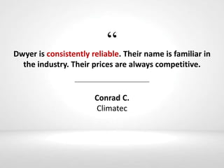 “Dwyer is consistently reliable. Their name is familiar in
the industry. Their prices are always competitive.
Conrad C.
Climatec
 