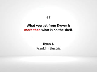 “What you get from Dwyer is
more than what is on the shelf.
Ryan J.
Franklin Electric
 