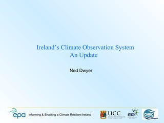 Ireland’s Climate Observation System
                   An Update

                               Ned Dwyer




Informing & Enabling a Climate Resilient Ireland
 