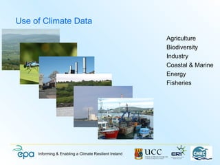 Use of Climate Data
                                                        Agriculture
                                                        Biodiversity
                                                        Industry
                                                        Coastal & Marine
                                                        Energy
                                                        Fisheries




     Informing & Enabling a Climate Resilient Ireland
 