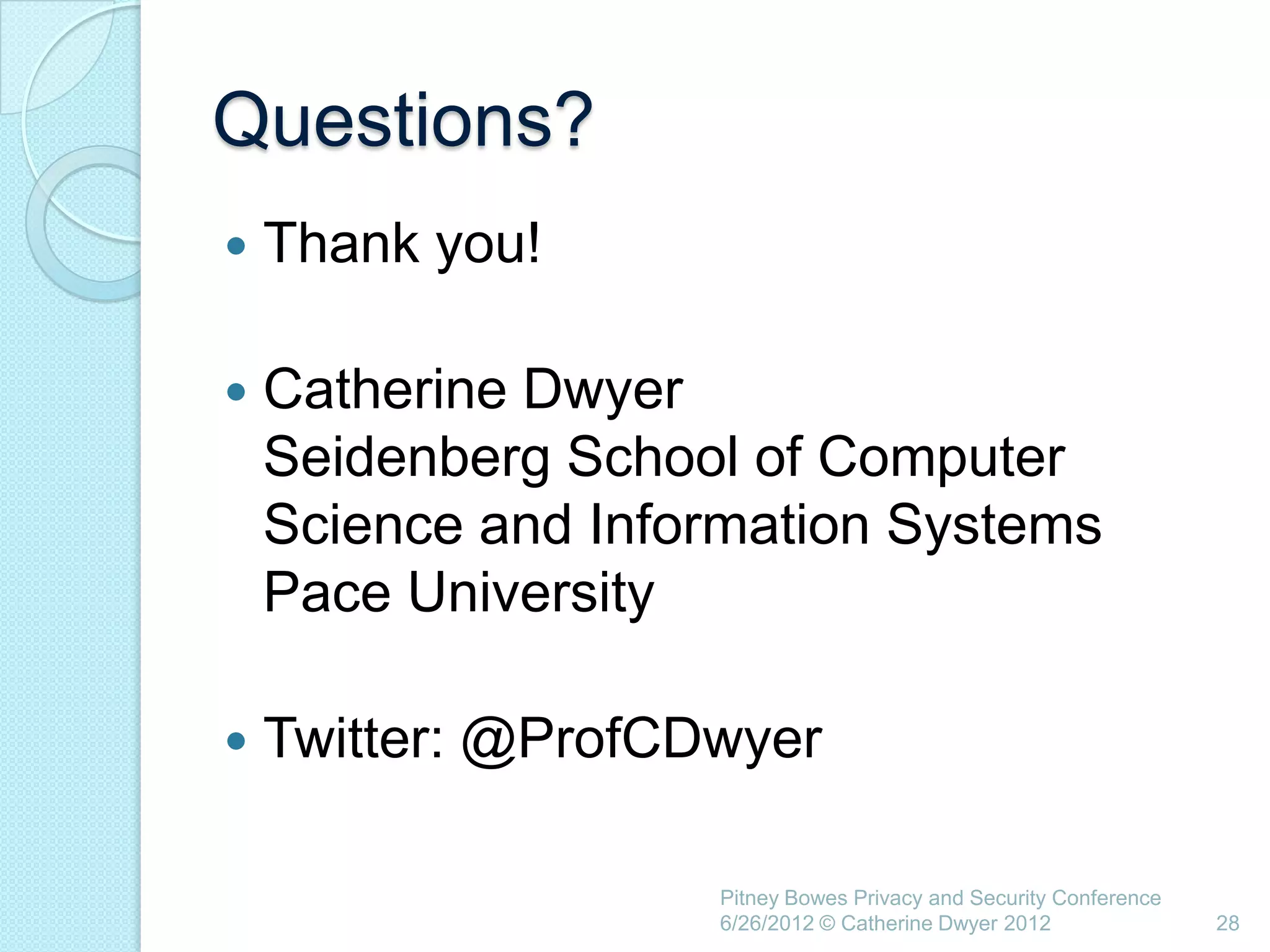 Questions?
   Thank you!

   Catherine Dwyer
    Seidenberg School of Computer
    Science and Information Systems
    Pace University

   Twitter: @ProfCDwyer

                    Pitney Bowes Privacy and Security Conference
                    6/26/2012 © Catherine Dwyer 2012               28
 