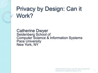 Privacy by Design: Can it
Work?

Catherine Dwyer
Seidenberg School of
Computer Science & Information Systems
Pace University
New York, NY




                      Pitney Bowes Privacy and Security Conference
                      6/26/2012 © Catherine Dwyer 2012               1
 