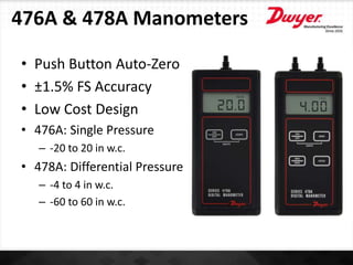 476A & 478A Manometers
• Push Button Auto-Zero
• ±1.5% FS Accuracy
• Low Cost Design
• 476A: Single Pressure
– -20 to 20 in w.c.
• 478A: Differential Pressure
– -4 to 4 in w.c.
– -60 to 60 in w.c.
 