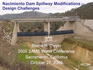 Nacimiento Dam Spillway Modifications – Design Challenges Blaine N. Dwyer 2009 SAME Water Conference Sacramento, California October 27, 2009 