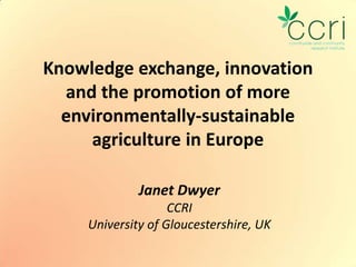 Knowledge exchange, innovation
  and the promotion of more
  environmentally-sustainable
     agriculture in Europe

              Janet Dwyer
                    CCRI
     University of Gloucestershire, UK
 