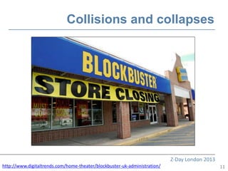 Collisions and collapses




                                                                           Z-Day London 2013
http://www.digitaltrends.com/home-theater/blockbuster-uk-administration/                       11
 