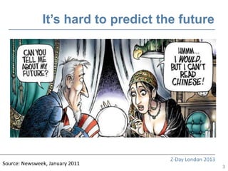 It’s hard to predict the future




                                      Z-Day London 2013
Source: Newsweek, January 2011
                                                          3
 