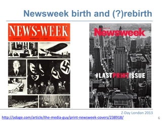 Newsweek birth and (?)rebirth




                                                                   Z-Day London 2013
http://adage.com/article/the-media-guy/print-newsweek-covers/238918/                   6
 