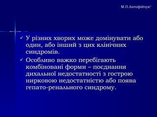 У різних хворих може домінувати або один, або інший з цих клінічних синдромів. Особливо важко перебігають комбіновані форми – поєднання дихальної недостатності з гострою нирковою недостатністю або поява гепато-ренального синдрому. М.П.Антофійчук © 
