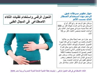 ‫عنق‬ ‫سرطان‬ ‫تطوير‬ ‫جهاز‬
‫المنظار‬ ‫استخدام‬ ‫دون‬ ‫الرحم‬
‫األلم‬ ‫يسبب‬ ‫الذي‬
‫أنواع‬ ‫أكثر‬ ‫رابع‬ ‫هو‬ ،‫الرحم‬ ‫عنق‬ ‫سرطان‬
‫من‬ ‫أكثر‬ ‫فهناك‬ ،‫النساء‬ ‫لدى‬ ‫شيوعا‬ ‫السرطان‬500
،‫العالم‬ ‫أنحار‬ ‫جميع‬ ‫في‬ ‫سنويا‬ ‫جديدة‬ ‫حالة‬ ‫ألف‬‫وفي‬
‫من‬ ‫أكثر‬ ‫األطباء‬ ‫يشخص‬ ‫المتحدة‬ ‫الواليات‬10
‫آالف‬
‫خاللها‬ ‫من‬ ‫يمكن‬ ‫نحيلة‬ ‫عصا‬ ‫عن‬ ‫عبارة‬ ‫وهو‬
‫أجهز‬ ‫ذلك‬ ‫في‬ ‫بما‬ ،‫األجهزة‬ ‫من‬ ‫بالعديد‬ ‫االتصال‬‫ة‬
‫مؤكدي‬ ،‫الذكية‬ ‫والهواتف‬ ‫المحمولة‬ ‫الكمبيوتر‬‫أنه‬ ‫ن‬
‫للمرأة‬ ‫يمكن‬ ،‫واسع‬ ‫نطاق‬ ‫على‬ ‫اعتماده‬ ‫حال‬ ‫في‬
‫لتتحول‬ ،‫الذاتي‬ ‫للفحص‬ ‫بنفسها‬ ‫استخدامه‬‫تجربة‬
‫ا‬ ‫منخفضة‬ ‫تشخيصية‬ ‫أداة‬ ‫ليصبح‬ ‫الفحص‬‫لتكلفة‬
‫ع‬ ‫سرطان‬ ‫حاالت‬ ‫عن‬ ‫الكشف‬ ‫في‬ ‫الفائدة‬ ‫شديدة‬‫نق‬
‫وبعض‬ ‫المنخفض‬ ‫الدخل‬ ‫ذات‬ ‫البلدان‬ ‫في‬ ‫الرحم‬
‫حيث‬ ،‫المتحدة‬ ‫الواليات‬ ‫في‬ ‫الفقيرة‬ ‫المناطق‬
‫انتشارا‬ ‫األكثر‬ ‫الرحم‬ ‫عنق‬ ‫سرطان‬.‫عا‬ ‫كل‬ ‫حالة‬‫م‬.
‫الذكاء‬ ‫تقنيات‬ ‫واستخدام‬ ‫الرقمى‬ ‫التحول‬
‫الطبى‬ ‫المجال‬ ‫فى‬ ‫االصطناعى‬
‫الرقمى‬ ‫التحول‬ ‫قلب‬ ‫فى‬ ‫األصطناعى‬ ‫الذكاء‬:‫مصر‬ ‫ورؤية‬ ‫المصرية‬ ‫للدولة‬ ‫الشاملة‬ ‫التنمية‬ ‫خطة‬ ‫أولويات‬2030
 